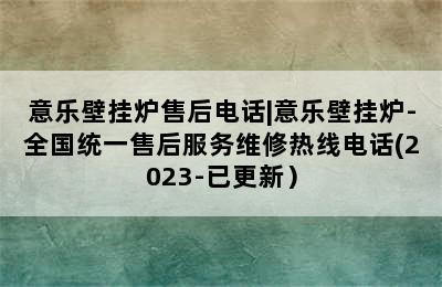 意乐壁挂炉售后电话|意乐壁挂炉-全国统一售后服务维修热线电话(2023-已更新）